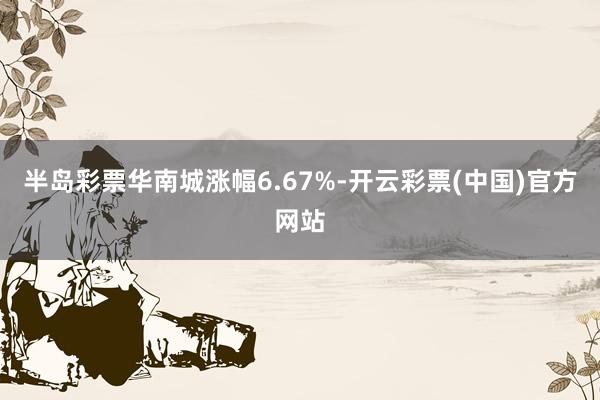 半岛彩票华南城涨幅6.67%-开云彩票(中国)官方网站