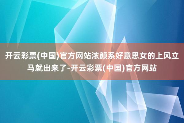 开云彩票(中国)官方网站浓颜系好意思女的上风立马就出来了-开云彩票(中国)官方网站