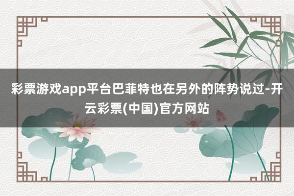 彩票游戏app平台巴菲特也在另外的阵势说过-开云彩票(中国)官方网站