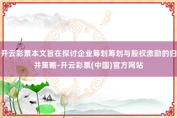 开云彩票本文旨在探讨企业筹划筹划与股权激励的归并策略-开云彩票(中国)官方网站