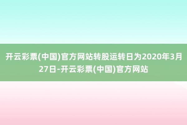 开云彩票(中国)官方网站转股运转日为2020年3月27日-开云彩票(中国)官方网站