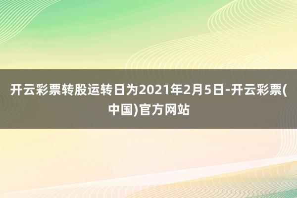 开云彩票转股运转日为2021年2月5日-开云彩票(中国)官方网站