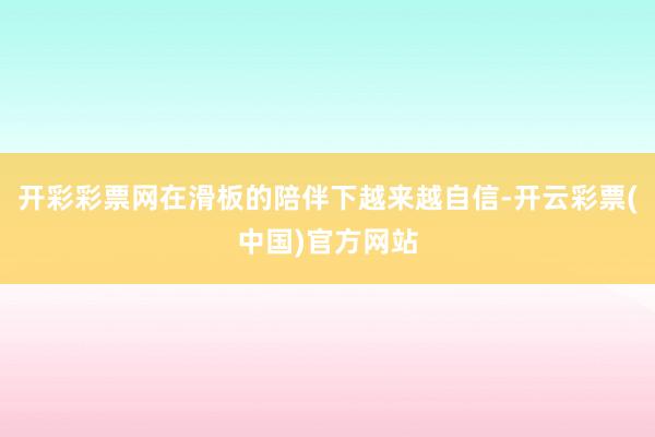 开彩彩票网在滑板的陪伴下越来越自信-开云彩票(中国)官方网站