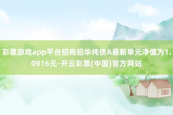 彩票游戏app平台招商招华纯债A最新单元净值为1.0916元-开云彩票(中国)官方网站