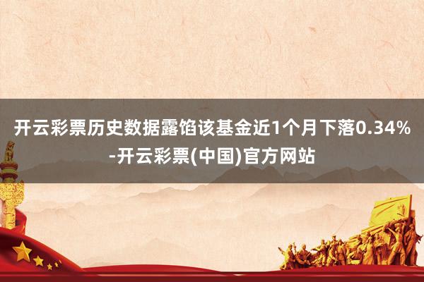 开云彩票历史数据露馅该基金近1个月下落0.34%-开云彩票(中国)官方网站