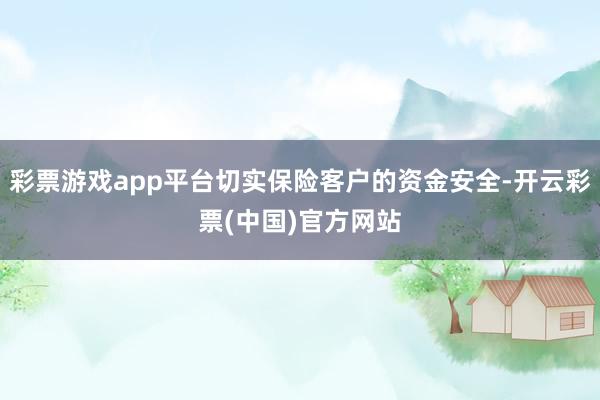 彩票游戏app平台切实保险客户的资金安全-开云彩票(中国)官方网站