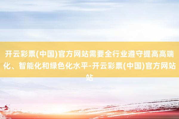 开云彩票(中国)官方网站需要全行业遵守提高高端化、智能化和绿色化水平-开云彩票(中国)官方网站