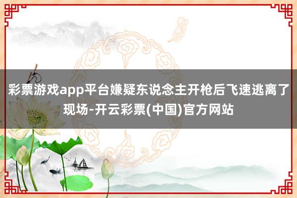 彩票游戏app平台嫌疑东说念主开枪后飞速逃离了现场-开云彩票(中国)官方网站