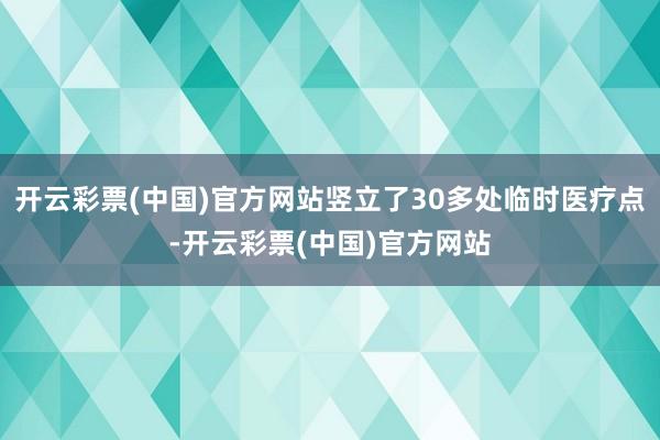 开云彩票(中国)官方网站竖立了30多处临时医疗点-开云彩票(中国)官方网站