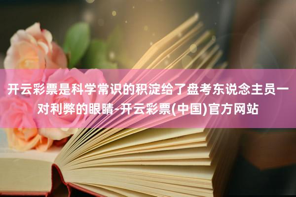 开云彩票是科学常识的积淀给了盘考东说念主员一对利弊的眼睛-开云彩票(中国)官方网站