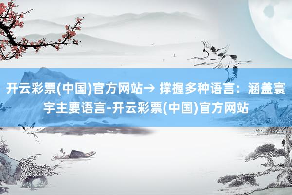 开云彩票(中国)官方网站→ 撑握多种语言：涵盖寰宇主要语言-开云彩票(中国)官方网站