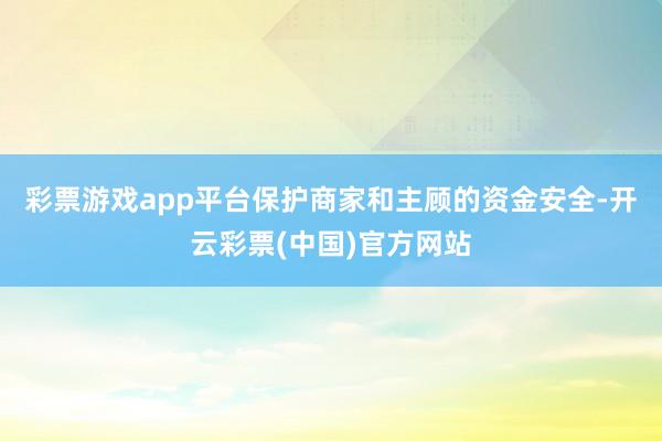 彩票游戏app平台保护商家和主顾的资金安全-开云彩票(中国)官方网站