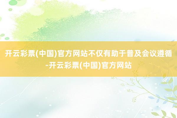 开云彩票(中国)官方网站不仅有助于普及会议遵循-开云彩票(中国)官方网站