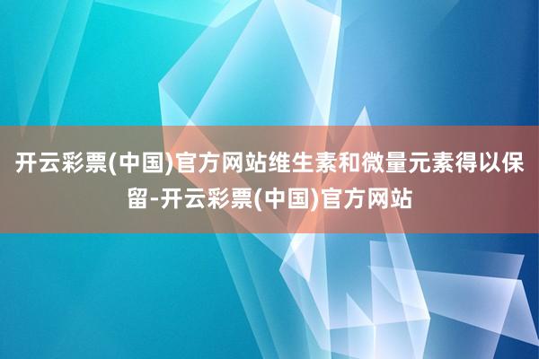 开云彩票(中国)官方网站维生素和微量元素得以保留-开云彩票(中国)官方网站