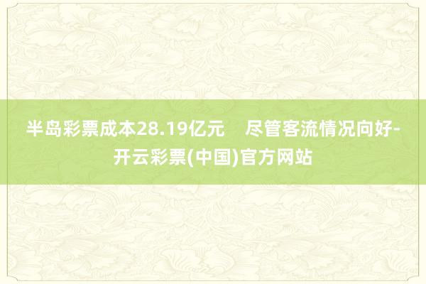 半岛彩票成本28.19亿元    尽管客流情况向好-开云彩票(中国)官方网站