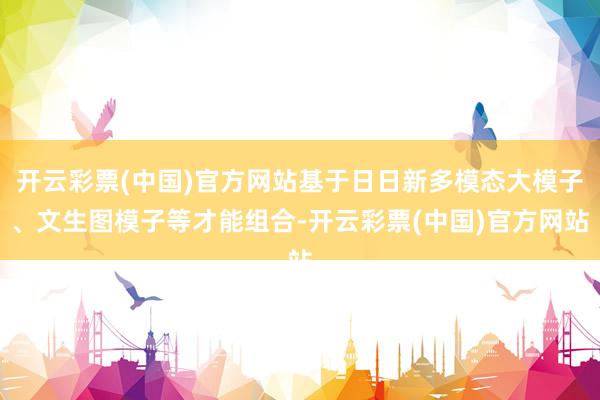 开云彩票(中国)官方网站基于日日新多模态大模子、文生图模子等才能组合-开云彩票(中国)官方网站