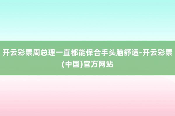 开云彩票周总理一直都能保合手头脑舒适-开云彩票(中国)官方网站