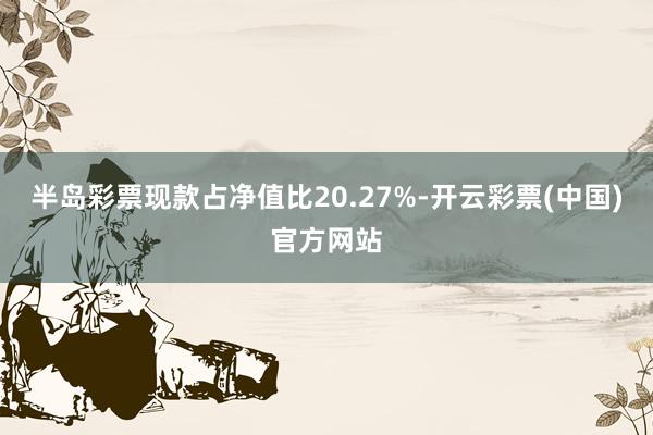 半岛彩票现款占净值比20.27%-开云彩票(中国)官方网站