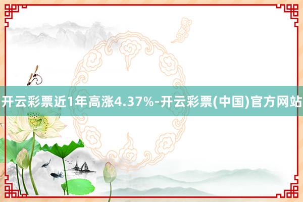 开云彩票近1年高涨4.37%-开云彩票(中国)官方网站