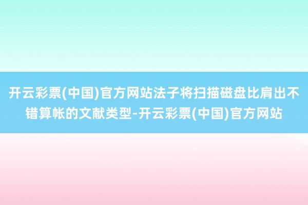 开云彩票(中国)官方网站法子将扫描磁盘比肩出不错算帐的文献类型-开云彩票(中国)官方网站