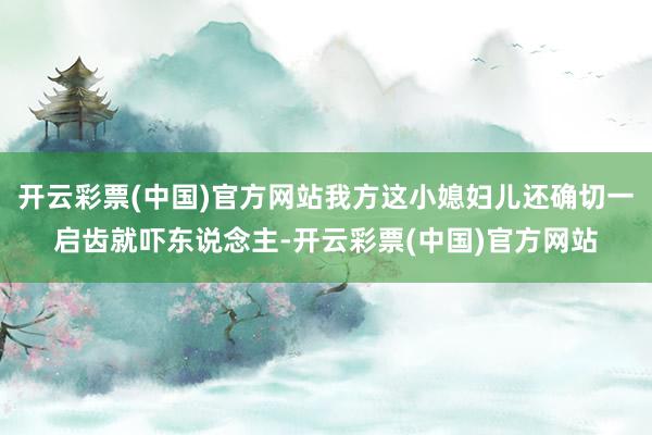 开云彩票(中国)官方网站我方这小媳妇儿还确切一启齿就吓东说念主-开云彩票(中国)官方网站