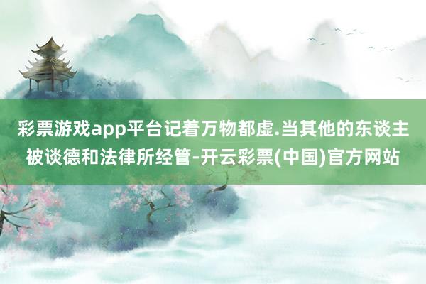 彩票游戏app平台记着万物都虚.当其他的东谈主被谈德和法律所经管-开云彩票(中国)官方网站