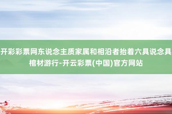 开彩彩票网东说念主质家属和相沿者抬着六具说念具棺材游行-开云彩票(中国)官方网站