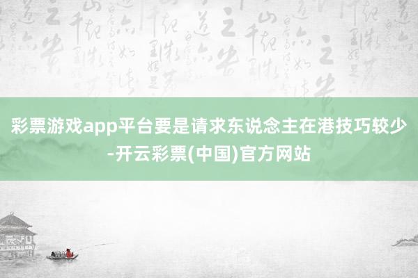 彩票游戏app平台要是请求东说念主在港技巧较少-开云彩票(中国)官方网站