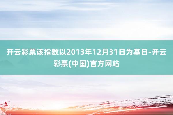 开云彩票该指数以2013年12月31日为基日-开云彩票(中国)官方网站