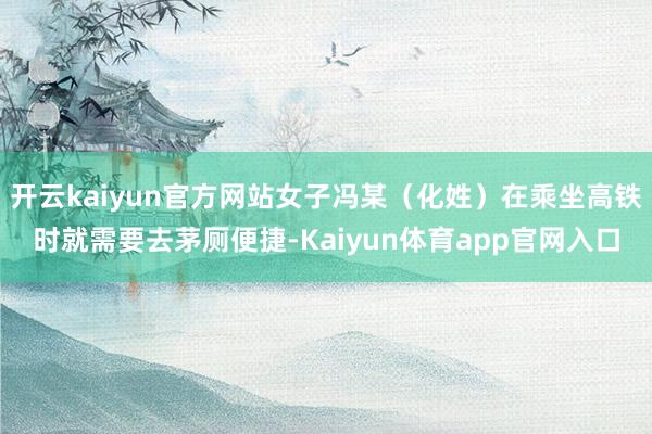 开云kaiyun官方网站女子冯某（化姓）在乘坐高铁时就需要去茅厕便捷-Kaiyun体育app官网入口