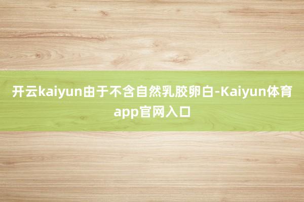 开云kaiyun由于不含自然乳胶卵白-Kaiyun体育app官网入口