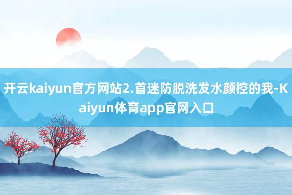 开云kaiyun官方网站2.首迷防脱洗发水颜控的我-Kaiyun体育app官网入口