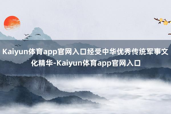 Kaiyun体育app官网入口经受中华优秀传统军事文化精华-Kaiyun体育app官网入口