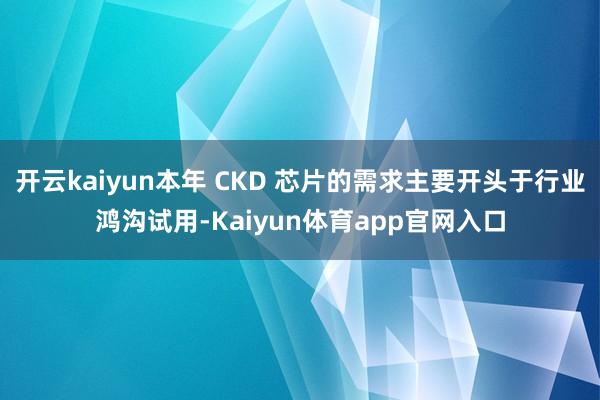 开云kaiyun本年 CKD 芯片的需求主要开头于行业鸿沟试用-Kaiyun体育app官网入口