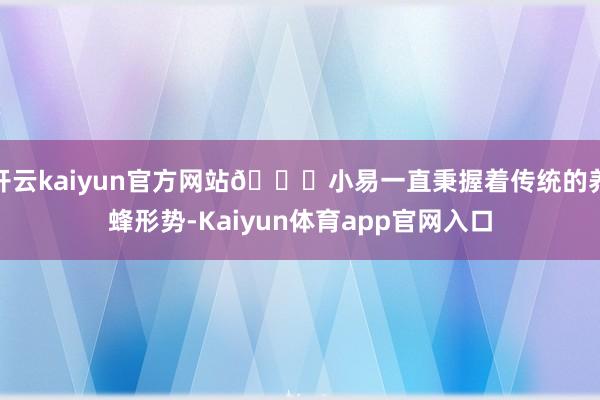 开云kaiyun官方网站🐝小易一直秉握着传统的养蜂形势-Kaiyun体育app官网入口