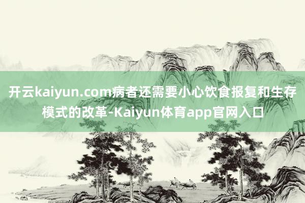 开云kaiyun.com病者还需要小心饮食报复和生存模式的改革-Kaiyun体育app官网入口