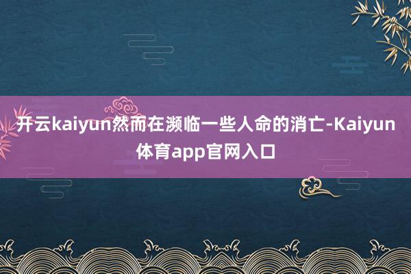 开云kaiyun然而在濒临一些人命的消亡-Kaiyun体育app官网入口