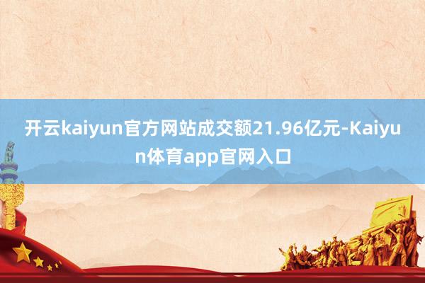 开云kaiyun官方网站成交额21.96亿元-Kaiyun体育app官网入口