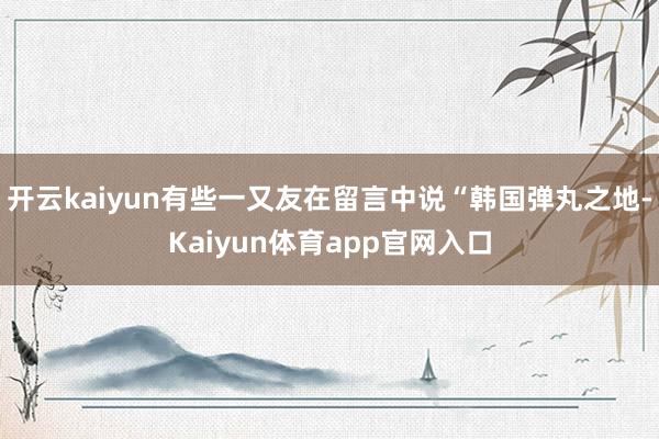 开云kaiyun有些一又友在留言中说“韩国弹丸之地-Kaiyun体育app官网入口