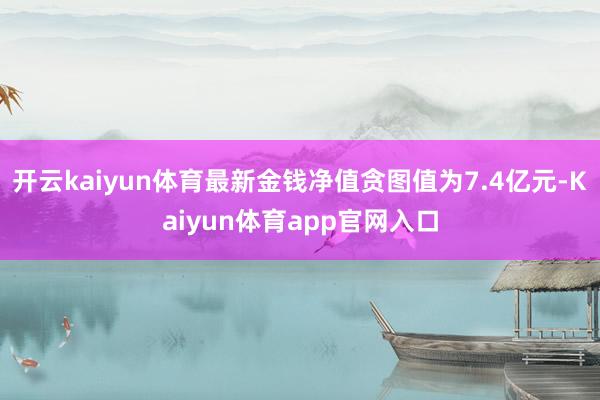 开云kaiyun体育最新金钱净值贪图值为7.4亿元-Kaiyun体育app官网入口