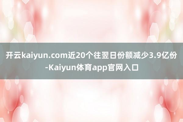 开云kaiyun.com近20个往翌日份额减少3.9亿份-Kaiyun体育app官网入口