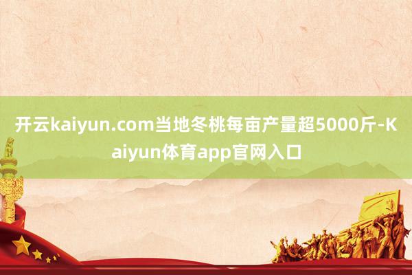 开云kaiyun.com当地冬桃每亩产量超5000斤-Kaiyun体育app官网入口