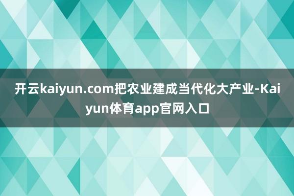 开云kaiyun.com把农业建成当代化大产业-Kaiyun体育app官网入口