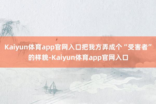 Kaiyun体育app官网入口把我方弄成个“受害者”的样貌-Kaiyun体育app官网入口