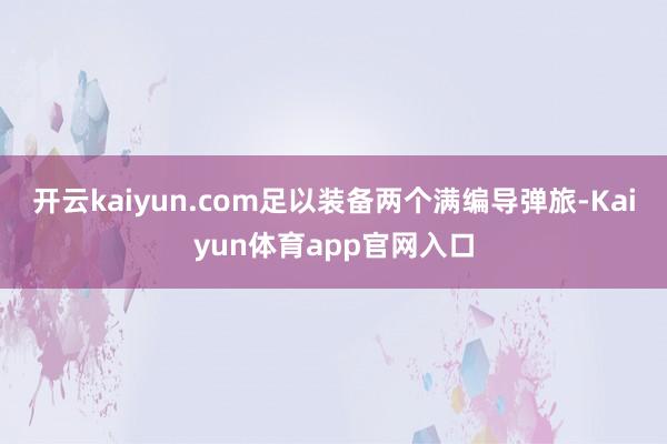 开云kaiyun.com足以装备两个满编导弹旅-Kaiyun体育app官网入口