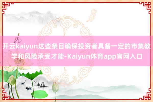 开云kaiyun这些条目确保投资者具备一定的市集教学和风险承受才能-Kaiyun体育app官网入口