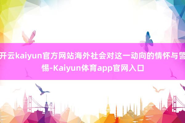 开云kaiyun官方网站海外社会对这一动向的情怀与警惕-Kaiyun体育app官网入口