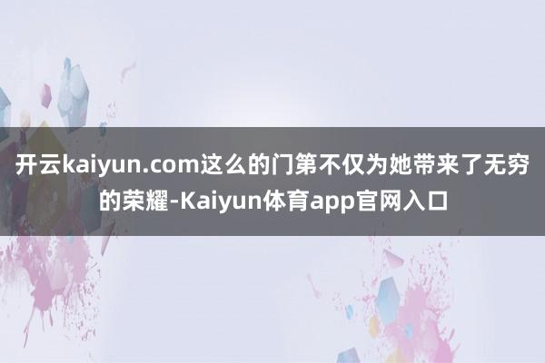 开云kaiyun.com这么的门第不仅为她带来了无穷的荣耀-Kaiyun体育app官网入口