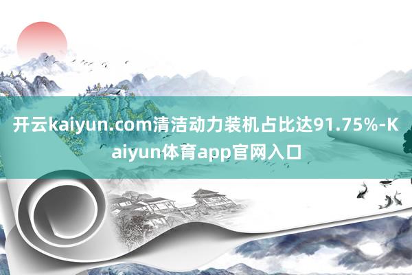 开云kaiyun.com清洁动力装机占比达91.75%-Kaiyun体育app官网入口