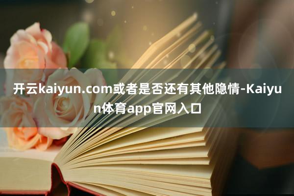 开云kaiyun.com或者是否还有其他隐情-Kaiyun体育app官网入口